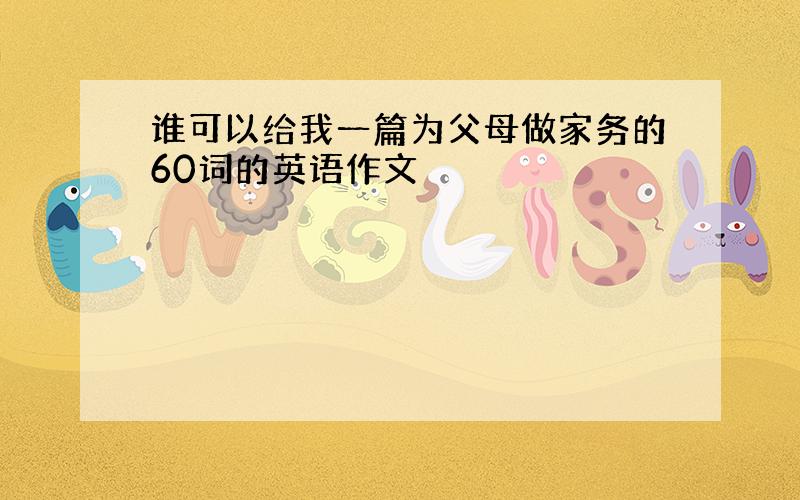 谁可以给我一篇为父母做家务的60词的英语作文