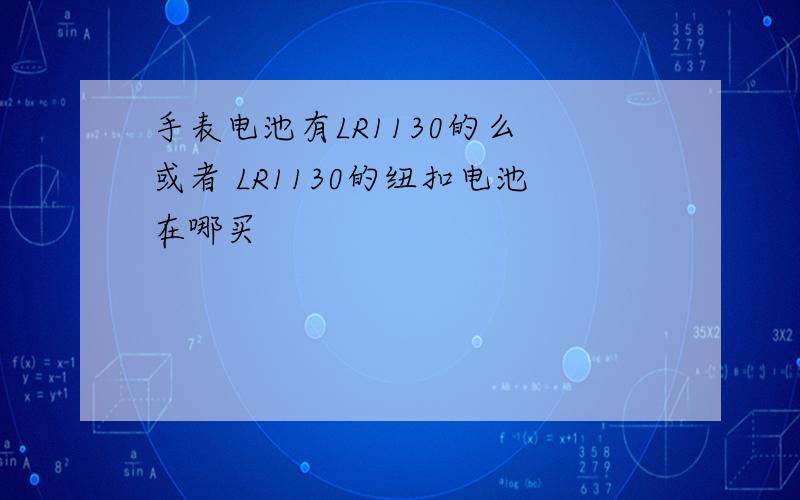 手表电池有LR1130的么 或者 LR1130的纽扣电池在哪买