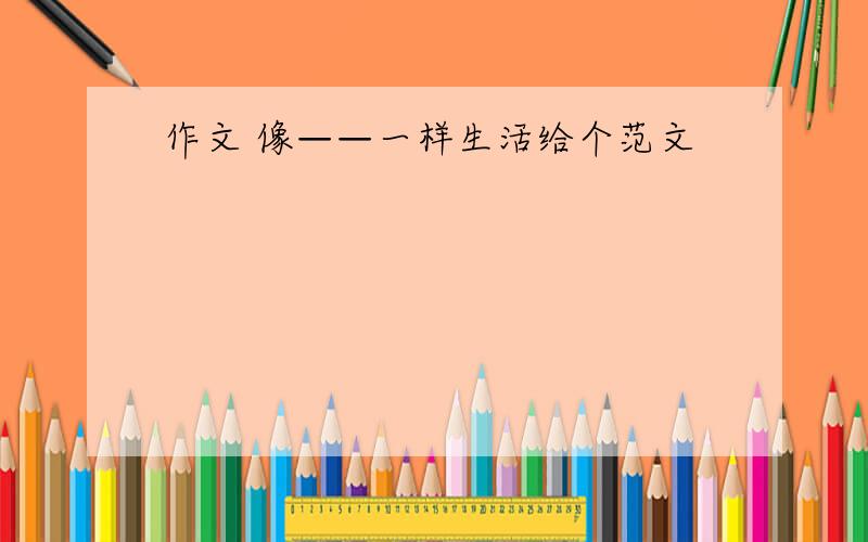 作文 像——一样生活给个范文