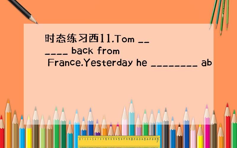 时态练习西11.Tom ______ back from France.Yesterday he ________ ab