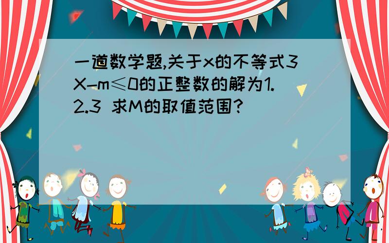 一道数学题,关于x的不等式3X-m≤0的正整数的解为1.2.3 求M的取值范围?