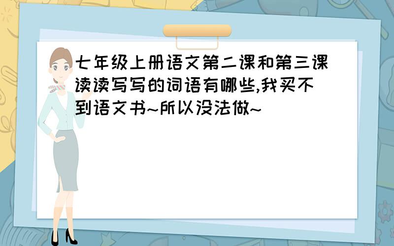 七年级上册语文第二课和第三课读读写写的词语有哪些,我买不到语文书~所以没法做~