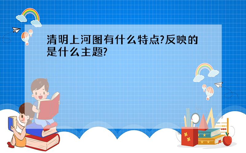 清明上河图有什么特点?反映的是什么主题?