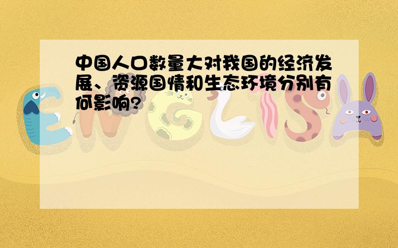 中国人口数量大对我国的经济发展、资源国情和生态环境分别有何影响?