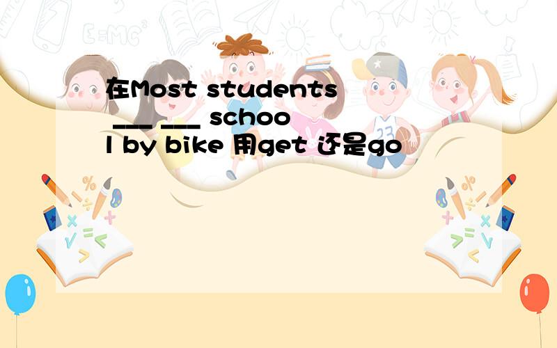 在Most students ___ ___ school by bike 用get 还是go