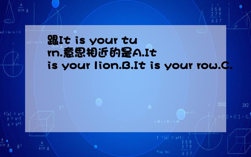 跟It is your turn.意思相近的是A.It is your lion.B.It is your row.C.