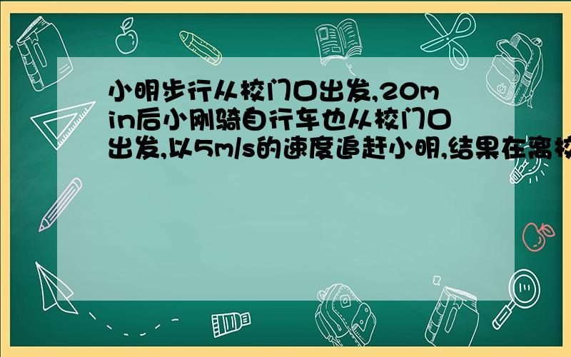 小明步行从校门口出发,20min后小刚骑自行车也从校门口出发,以5m/s的速度追赶小明,结果在离校门口1.5km处追上