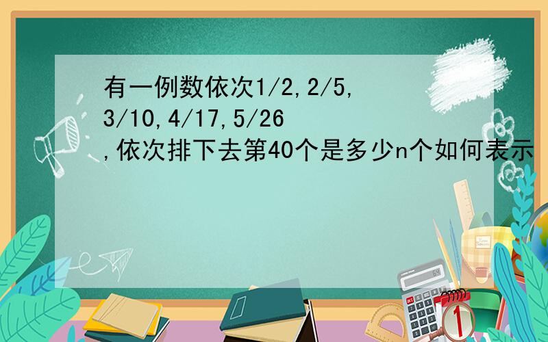 有一例数依次1/2,2/5,3/10,4/17,5/26,依次排下去第40个是多少n个如何表示