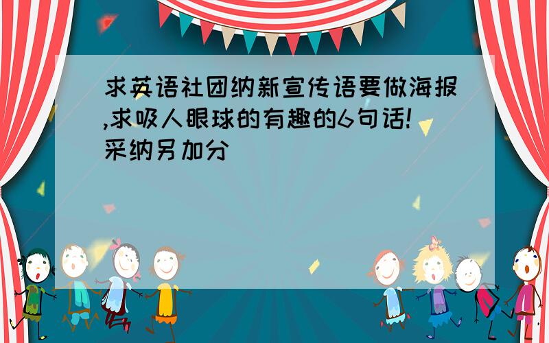 求英语社团纳新宣传语要做海报,求吸人眼球的有趣的6句话!采纳另加分