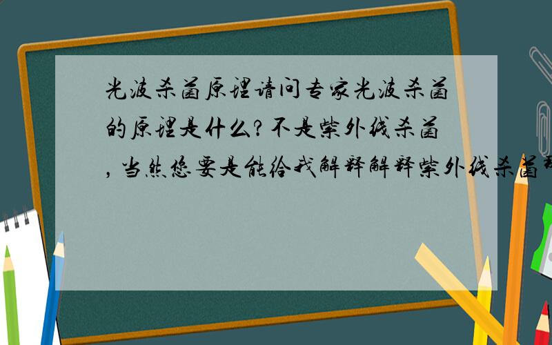 光波杀菌原理请问专家光波杀菌的原理是什么?不是紫外线杀菌，当然您要是能给我解释解释紫外线杀菌那更感谢您了，我说的是比如光