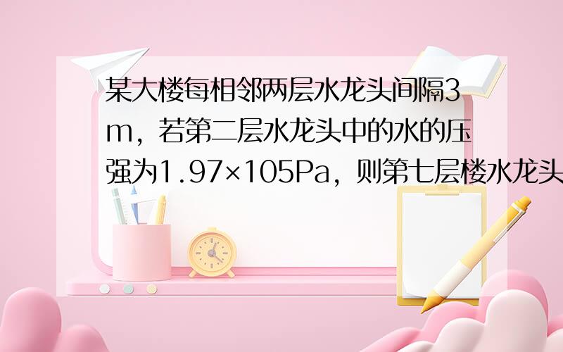 某大楼每相邻两层水龙头间隔3m，若第二层水龙头中的水的压强为1.97×105Pa，则第七层楼水龙头中的水压强是多少？水塔