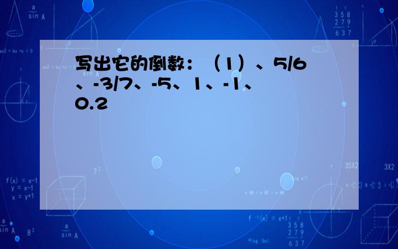 写出它的倒数：（1）、5/6、-3/7、-5、1、-1、0.2