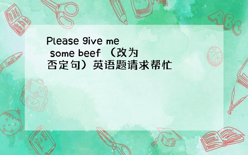 Please give me some beef （改为否定句）英语题请求帮忙