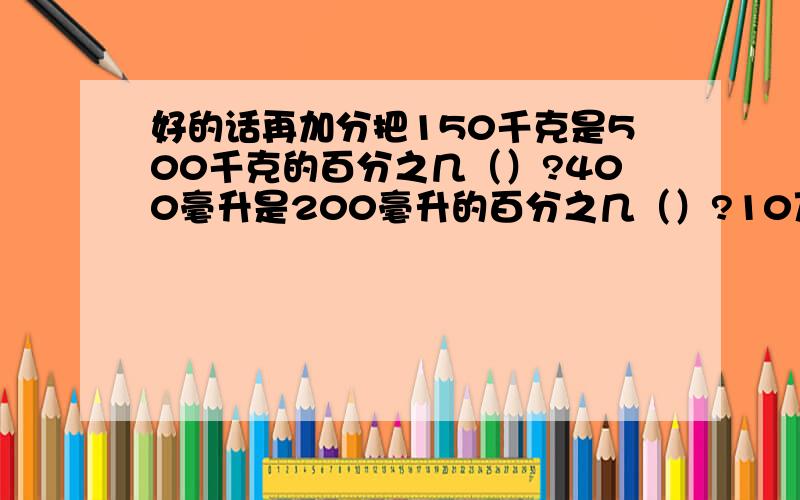 好的话再加分把150千克是500千克的百分之几（）?400毫升是200毫升的百分之几（）?10万吨是2000万吨的百分之