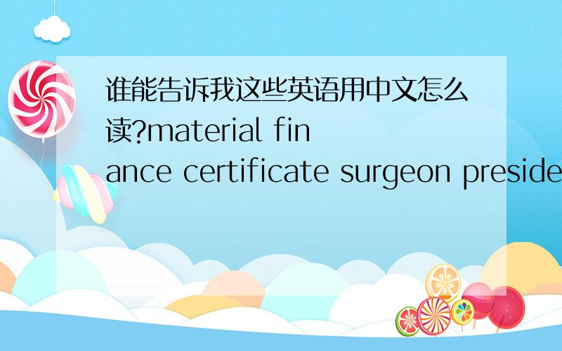 谁能告诉我这些英语用中文怎么读?material finance certificate surgeon preside