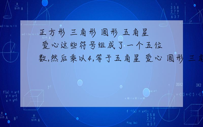 正方形 三角形 圆形 五角星 爱心这些符号组成了一个五位数,然后乘以4,等于五角星 爱心 圆形 三角形 正方