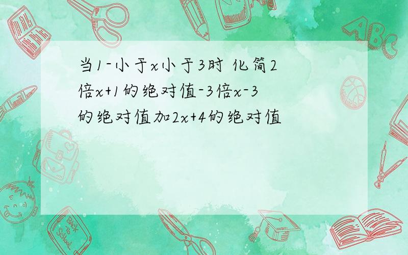 当1-小于x小于3时 化简2倍x+1的绝对值-3倍x-3的绝对值加2x+4的绝对值