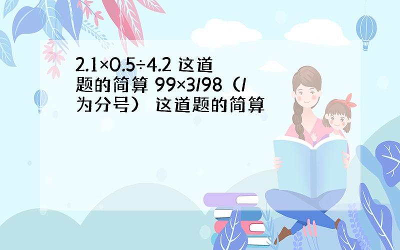 2.1×0.5÷4.2 这道题的简算 99×3/98（/为分号） 这道题的简算