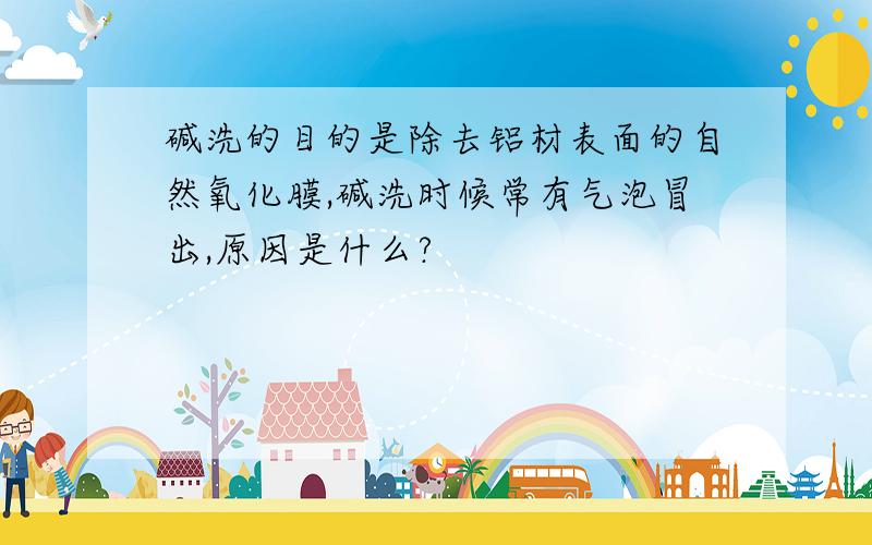 碱洗的目的是除去铝材表面的自然氧化膜,碱洗时候常有气泡冒出,原因是什么?