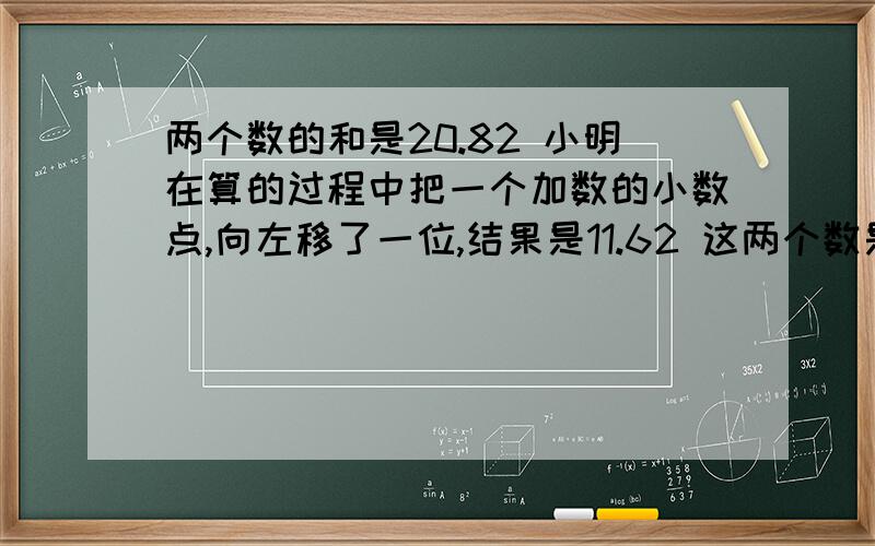 两个数的和是20.82 小明在算的过程中把一个加数的小数点,向左移了一位,结果是11.62 这两个数是好多?