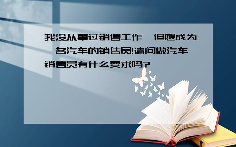 我没从事过销售工作,但想成为一名汽车的销售员!请问做汽车销售员有什么要求吗?