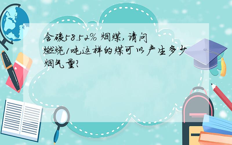 含碳58.52% 烟煤,请问燃烧1吨这样的煤可以产生多少烟气量?