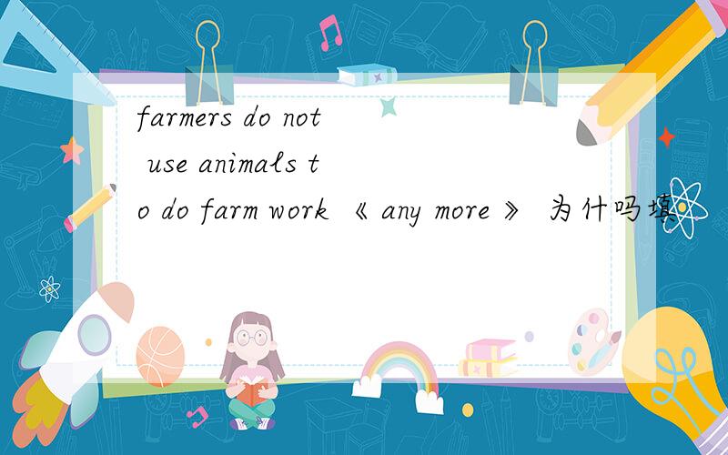 farmers do not use animals to do farm work 《 any more 》 为什吗填