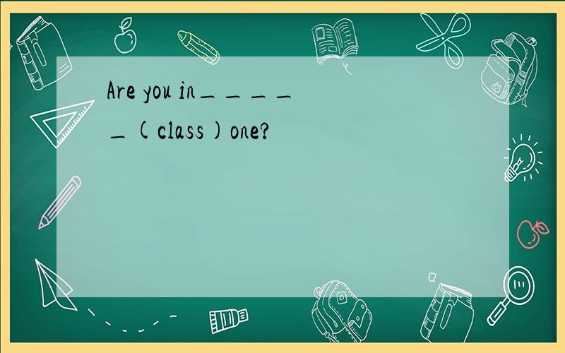 Are you in_____(class)one?