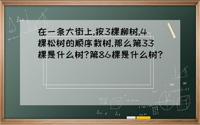 在一条大街上,按3棵柳树,4棵松树的顺序栽树.那么第33棵是什么树?第86棵是什么树?