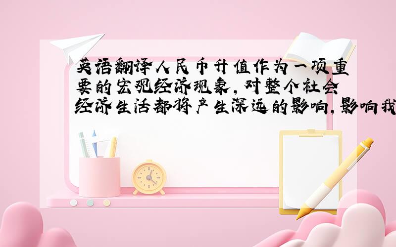 英语翻译人民币升值作为一项重要的宏观经济现象,对整个社会经济生活都将产生深远的影响,影响我国的外贸、投资、消费等各个领域