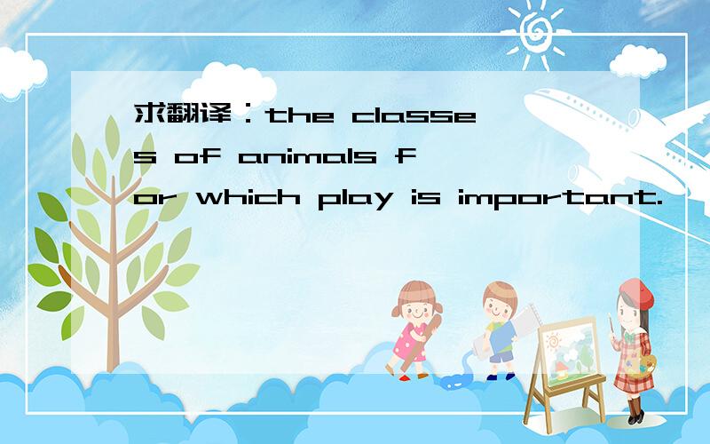 求翻译：the classes of animals for which play is important.