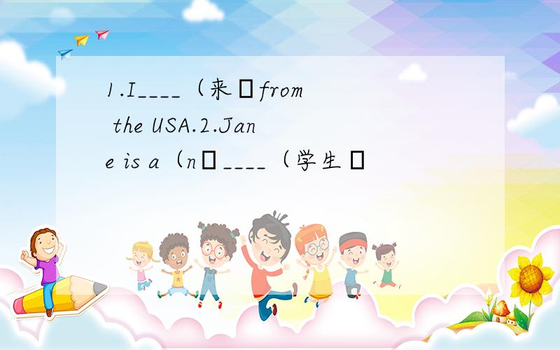 1.I____（来﹚from the USA.2.Jane is a（n﹚____（学生﹚