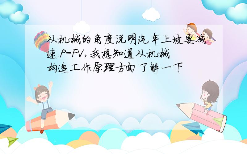 从机械的角度说明汽车上坡要减速.P＝FV,我想知道从机械构造工作原理方面了解一下