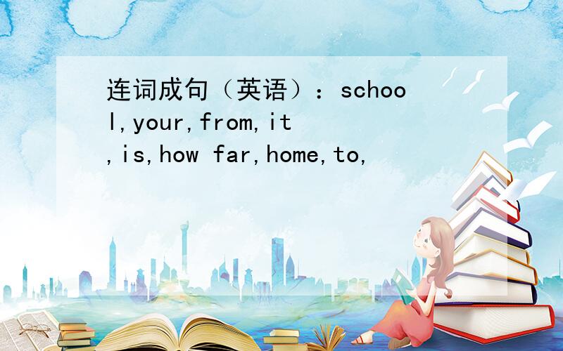 连词成句（英语）：school,your,from,it,is,how far,home,to,