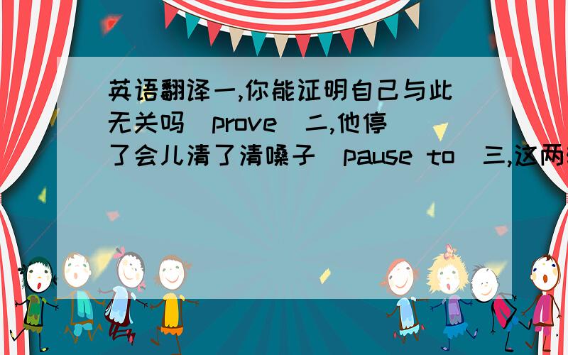 英语翻译一,你能证明自己与此无关吗（prove）二,他停了会儿清了清嗓子（pause to）三,这两辆小汽车的尺寸和设计