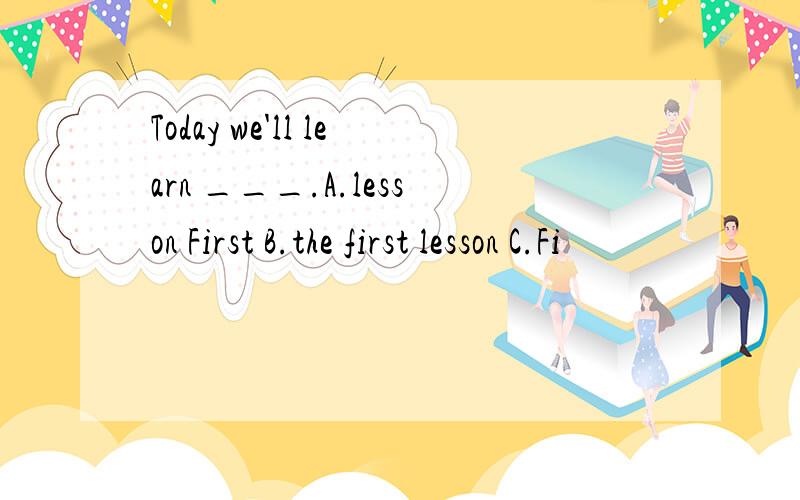 Today we'll learn ___.A.lesson First B.the first lesson C.Fi