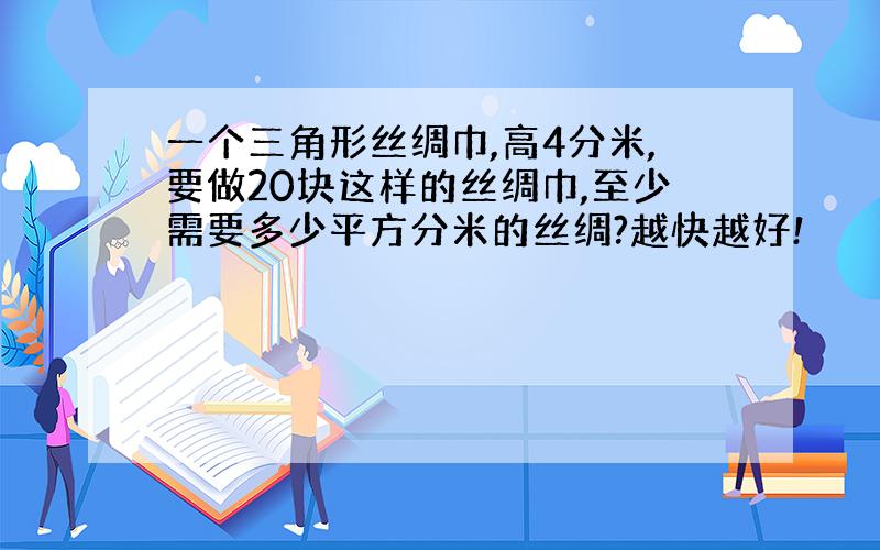 一个三角形丝绸巾,高4分米,要做20块这样的丝绸巾,至少需要多少平方分米的丝绸?越快越好!