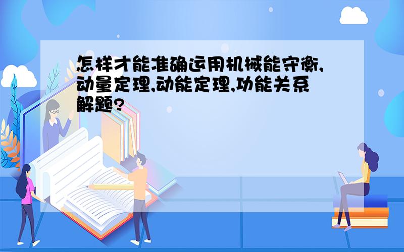 怎样才能准确运用机械能守衡,动量定理,动能定理,功能关系解题?