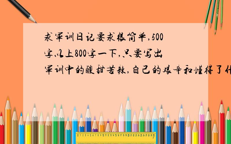 求军训日记要求很简单,500字以上800字一下,只要写出军训中的酸甜苦辣,自己的艰辛和懂得了什么就可以了分数不多,多多包