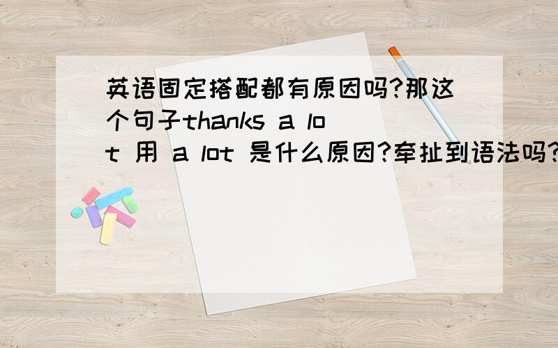 英语固定搭配都有原因吗?那这个句子thanks a lot 用 a lot 是什么原因?牵扯到语法吗?还是仅是固定搭配?