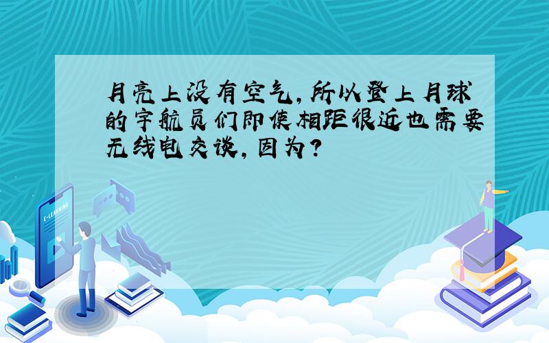 月亮上没有空气,所以登上月球的宇航员们即使相距很近也需要无线电交谈,因为?