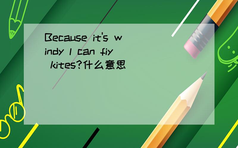 Because it's windy l can fiy kites?什么意思