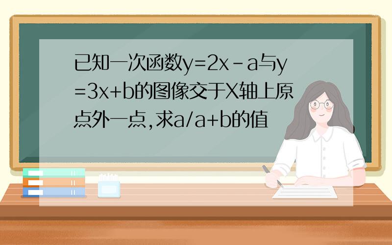 已知一次函数y=2x-a与y=3x+b的图像交于X轴上原点外一点,求a/a+b的值