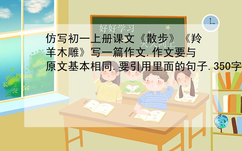 仿写初一上册课文《散步》《羚羊木雕》写一篇作文.作文要与原文基本相同.要引用里面的句子.350字就好