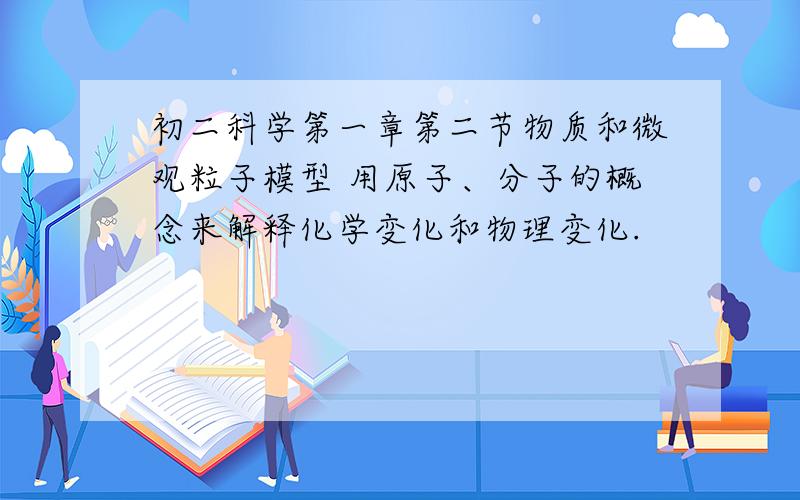 初二科学第一章第二节物质和微观粒子模型 用原子、分子的概念来解释化学变化和物理变化.