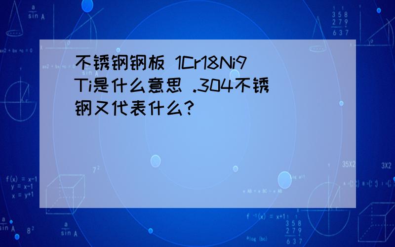 不锈钢钢板 1Cr18Ni9Ti是什么意思 .304不锈钢又代表什么?