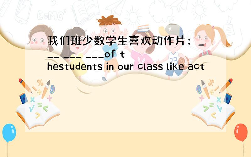 我们班少数学生喜欢动作片：___ ___ ___of thestudents in our class like act