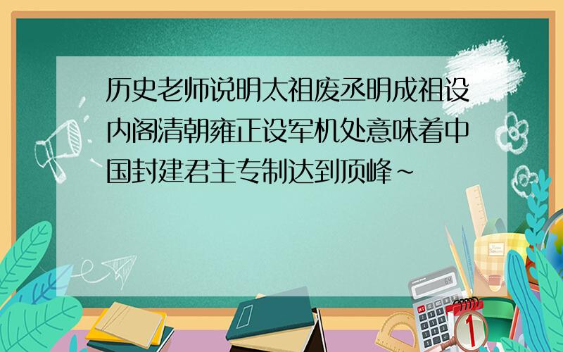 历史老师说明太祖废丞明成祖设内阁清朝雍正设军机处意味着中国封建君主专制达到顶峰~