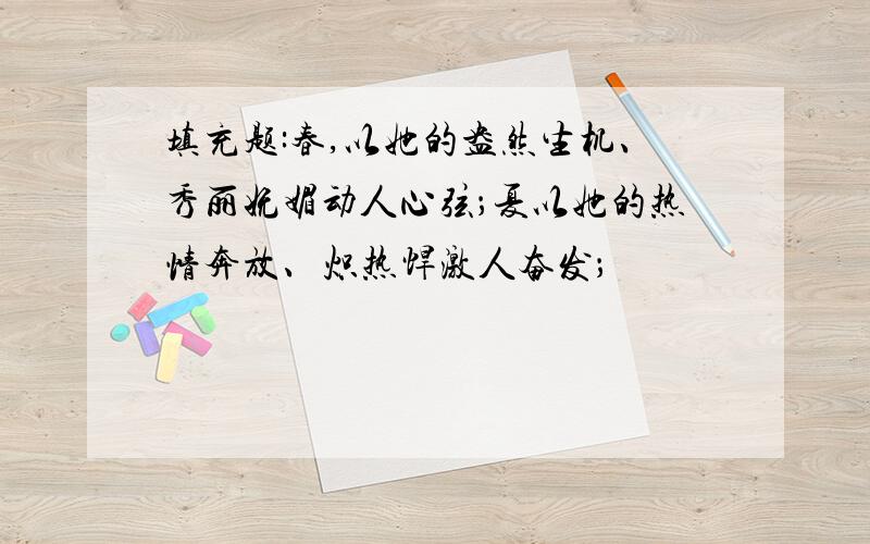 填充题:春,以她的盎然生机、秀丽妩媚动人心弦；夏以她的热情奔放、炽热悍激人奋发；