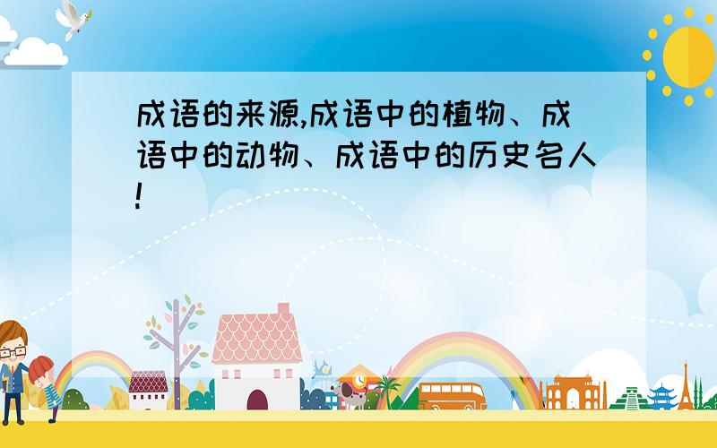 成语的来源,成语中的植物、成语中的动物、成语中的历史名人!